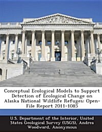 Conceptual Ecological Models to Support Detection of Ecological Change on Alaska National Wildlife Refuges: Open-File Report 2011-1085 (Paperback)