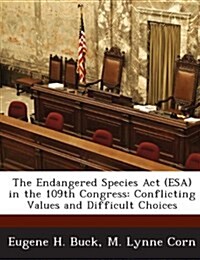 The Endangered Species ACT (ESA) in the 109th Congress: Conflicting Values and Difficult Choices (Paperback)