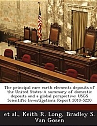 The Principal Rare Earth Elements Deposits of the United States-A Summary of Domestic Deposits and a Global Perspective: Usgs Scientific Investigation (Paperback)