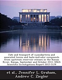 Fate and Transport of Cyanobacteria and Associated Toxins and Taste-And-Odor Compounds from Upstream Reservoir Releases in the Kansas River, Kansas, S (Paperback)