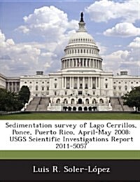 Sedimentation Survey of Lago Cerrillos, Ponce, Puerto Rico, April-May 2008: Usgs Scientific Investigations Report 2011-5057 (Paperback)