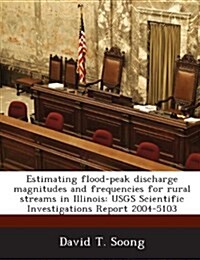 Estimating Flood-Peak Discharge Magnitudes and Frequencies for Rural Streams in Illinois: Usgs Scientific Investigations Report 2004-5103 (Paperback)