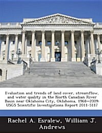 Evaluation and Trends of Land Cover, Streamflow, and Water Quality in the North Canadian River Basin Near Oklahoma City, Oklahoma, 1968-2009: Usgs Sci (Paperback)