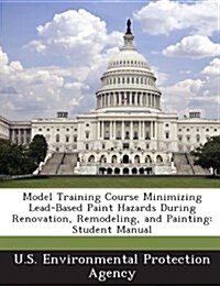 Model Training Course Minimizing Lead-Based Paint Hazards During Renovation, Remodeling, and Painting: Student Manual (Paperback)