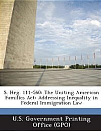 S. Hrg. 111-560: The Uniting American Families ACT: Addressing Inequality in Federal Immigration Law (Paperback)