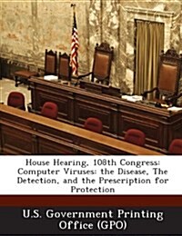 House Hearing, 108th Congress: Computer Viruses: The Disease, the Detection, and the Prescription for Protection (Paperback)