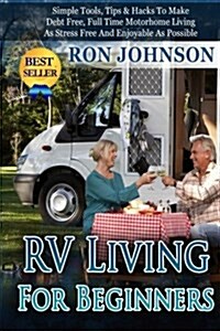 RV Living for Beginners: Simple Tools, Tips & Hacks to Make Debt Free, Full Time Motorhome Living as Stress Free and Enjoyable as Possible (Paperback)