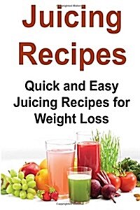 Juicing Recipes: Quick and Easy Juicing Recipes for Weight Loss: Juicing, Juicing Recipes, Juicing Book, Juicing Guide, Juicing Tips (Paperback)
