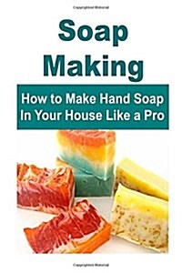 Soap Making: How to Make Hand Soap in Your House Like a Pro: Soap Making, Soap Making Book, Soap Making Guide, Soap Making Recipes, (Paperback)
