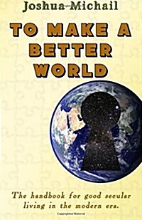 To Make a Better World: The Handbook for Good Secular Living in the Modern Era. (Paperback)