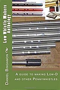 Low Whistle Makers Anthology: A Guide to Make Low-D and Other Pennywhistles. (Paperback)