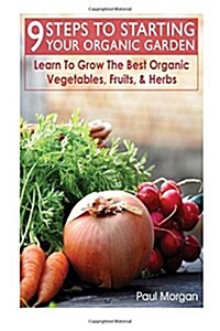 9 Steps to Starting Your Organic Garden: Learn to Grow the Best Organic Vegetables, Fruits, & Herbs (Paperback)