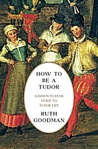 How to Be a Tudor: A Dawn-To-Dusk Guide to Tudor Life (Hardcover)