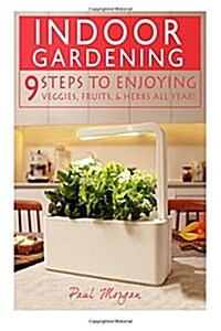 Indoor Gardening: 9 Steps to Enjoying Veggies, Fruits, & Herbs All Year! (Paperback)