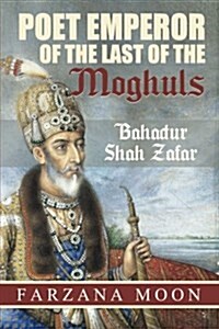 Poet Emperor of the Last of the Moghuls: Bahadur Shah Zafar (Paperback)