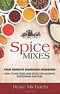 Spice Mixes: Your Complete Seasoning Cookbook: How to Mix Herbs and Spices for Amazing Seasonings and Rubs (Paperback)