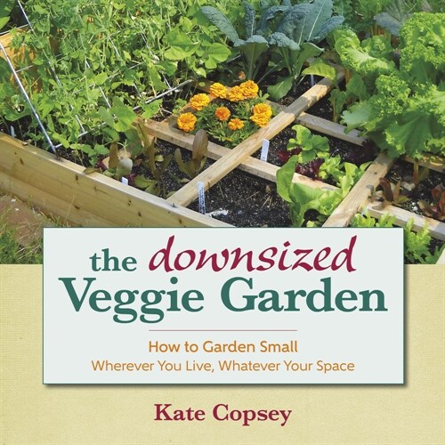 The Downsized Veggie Garden : How to Garden Small  Wherever You Live, Whatever Your Space (Hardcover)