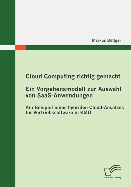 Cloud Computing richtig gemacht: Ein Vorgehensmodell zur Auswahl von SaaS-Anwendungen: Am Beispiel eines hybriden Cloud-Ansatzes f? Vertriebssoftware (Paperback)