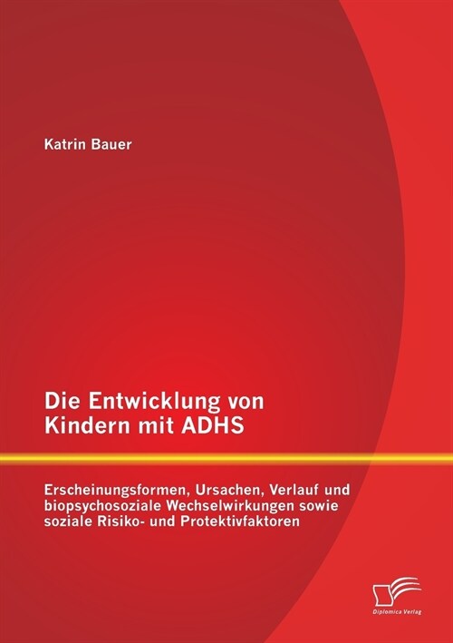 Die Entwicklung Von Kindern Mit Adhs: Erscheinungsformen, Ursachen, Verlauf Und Biopsychosoziale Wechselwirkungen Sowie Soziale Risiko- Und Protektivf (Paperback)