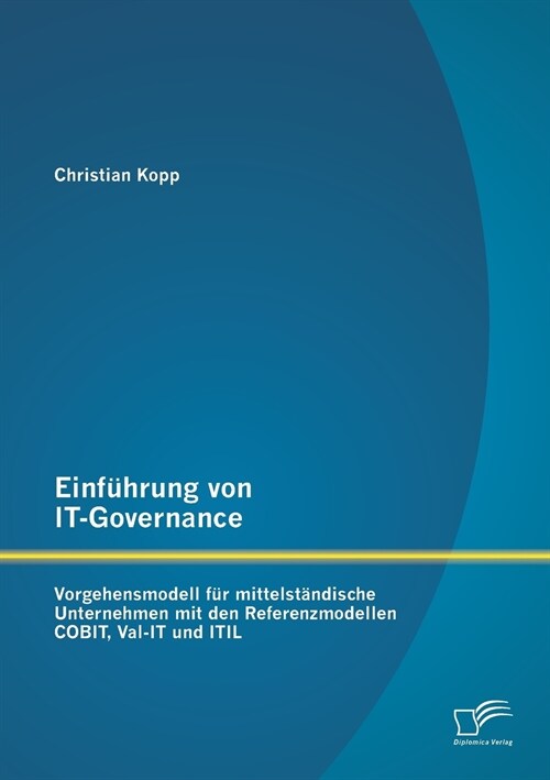 Einf?rung von IT-Governance: Vorgehensmodell f? mittelst?dische Unternehmen mit den Referenzmodellen COBIT, Val-IT und ITIL (Paperback)