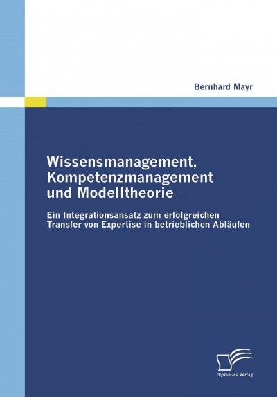 Wissensmanagement, Kompetenzmanagement und Modelltheorie: Ein Integrationsansatz zum erfolgreichen Transfer von Expertise in betrieblichen Abl?fen (Paperback)