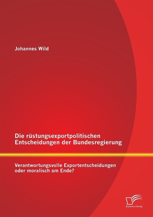 Die r?tungsexportpolitischen Entscheidungen der Bundesregierung: Verantwortungsvolle Exportentscheidungen oder moralisch am Ende? (Paperback)