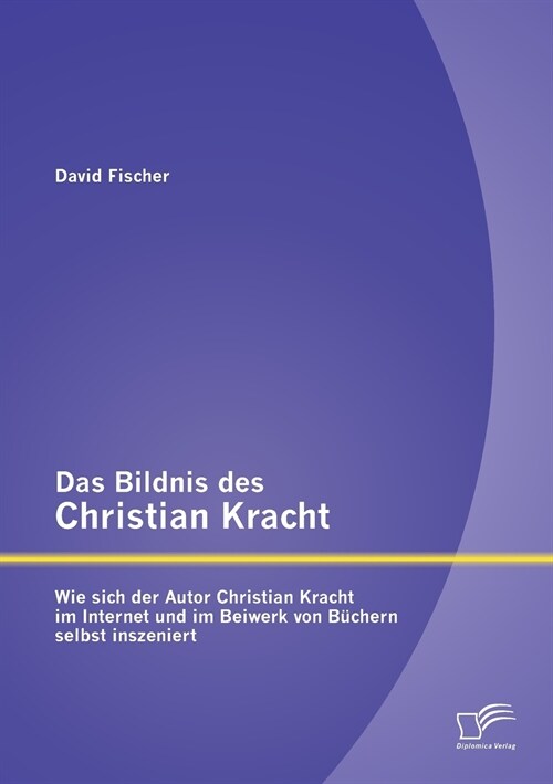 Das Bildnis des Christian Kracht: Wie sich der Autor Christian Kracht im Internet und im Beiwerk von B?hern selbst inszeniert (Paperback)