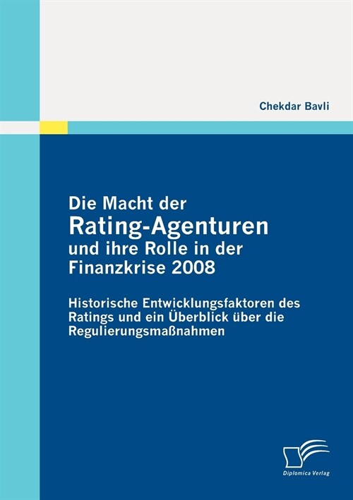 Die Macht der Rating-Agenturen und ihre Rolle in der Finanzkrise 2008: Historische Entwicklungsfaktoren des Ratings und ein ?erblick ?er die Regulie (Paperback)