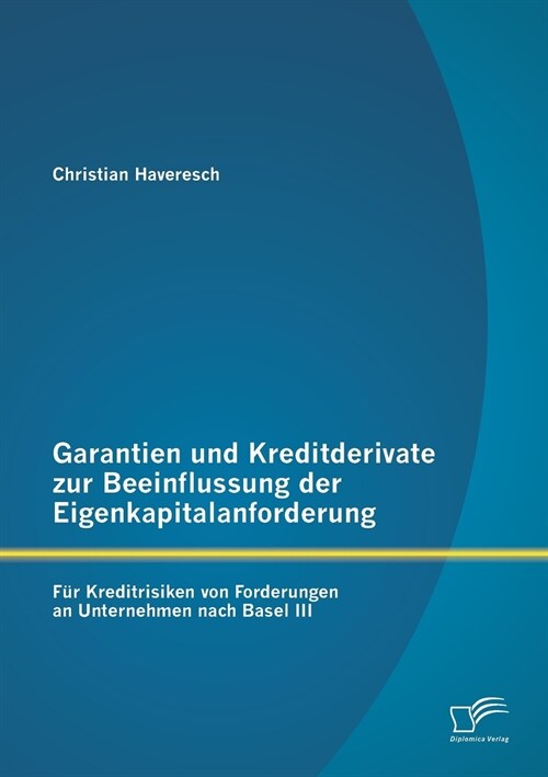 Garantien und Kreditderivate zur Beeinflussung der Eigenkapitalanforderung: f? Kreditrisiken von Forderungen an Unternehmen nach Basel III (Paperback)