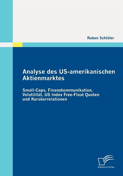 Analyse des US-amerikanischen Aktienmarktes: Small-Caps, Finanzkommunikation, Volatilit?, US Index Free-Float Quoten und Kurskorrelationen (Paperback)