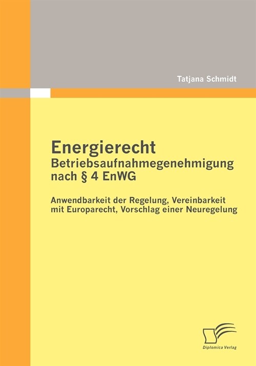 Energierecht - Betriebsaufnahmegenehmigung Nach 4 Enwg: Anwendbarkeit Der Regelung, Vereinbarkeit Mit Europarecht, Vorschlag Einer Neuregelung (Paperback)