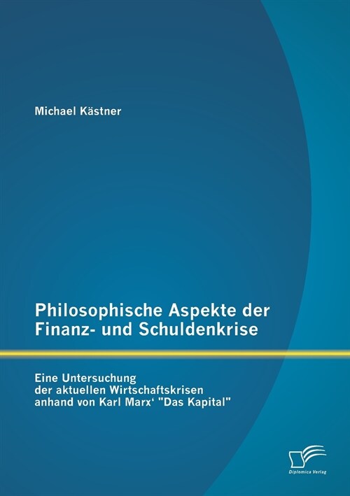 Philosophische Aspekte der Finanz- und Schuldenkrise: Eine Untersuchung der aktuellen Wirtschaftskrisen anhand von Karl Marx Das Kapital (Paperback)