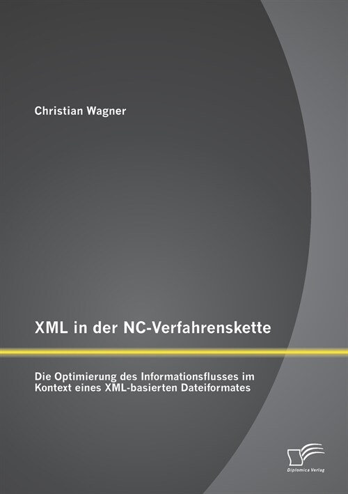 XML in Der NC-Verfahrenskette: Die Optimierung Des Informationsflusses Im Kontext Eines XML-Basierten Dateiformates (Paperback)