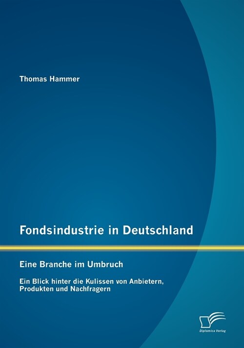 Fondsindustrie in Deutschland - Eine Branche Im Umbruch: Ein Blick Hinter Die Kulissen Von Anbietern, Produkten Und Nachfragern (Paperback)