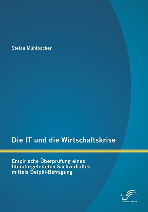 Die IT und die Wirtschaftskrise - empirische ?erpr?ung eines literaturgeleiteten Sachverhaltes mittels Delphi-Befragung (Paperback)