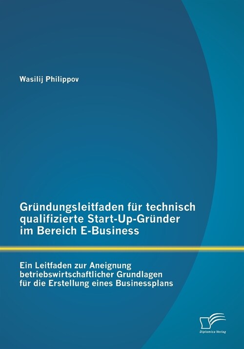 Gr?dungsleitfaden f? technisch qualifizierte Start-Up-Gr?der im Bereich E-Business: Ein Leitfaden zur Aneignung betriebswirtschaftlicher Grundlagen (Paperback)