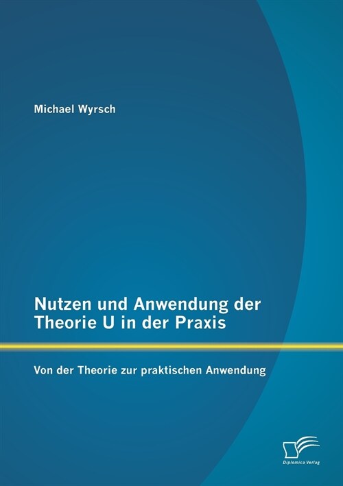 Nutzen Und Anwendung Der Theorie U in Der Praxis: Von Der Theorie Zur Praktischen Anwendung (Paperback)