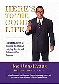 Heres to the Good Life: Learn the Secrets to Building Wealth and Enjoying the Life and Retirement You Deserve (Hardcover)