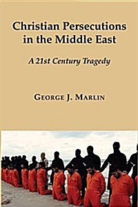 Christian Persecutions in the Middle East: A 21st Century Tragedy (Hardcover)
