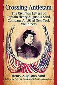 Crossing Antietam: The Civil War Letters of Captain Henry Augustus Sand, Company A, 103rd New York Volunteers (Paperback)