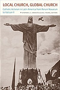 Local Church, Global Church: Catholic Activism in Latin America from Rerum Novarum to Vatican II (Hardcover)