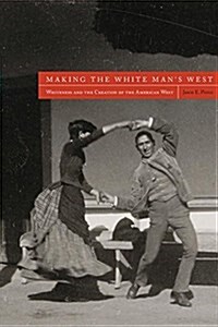 Making the White Mans West: Whiteness and the Creation of the American West (Hardcover)
