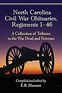 North Carolina Civil War Obituaries, Regiments 1 through 46: A Collection of Tributes to the War Dead and Veterans (Paperback)