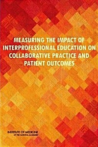 Measuring the Impact of Interprofessional Education on Collaborative Practice and Patient Outcomes (Paperback)