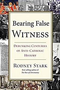 Bearing False Witness: Debunking Centuries of Anti-Catholic History (Hardcover)