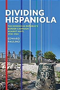 Dividing Hispaniola: The Dominican Republics Border Campaign Against Haiti, 1930-1961 (Paperback)
