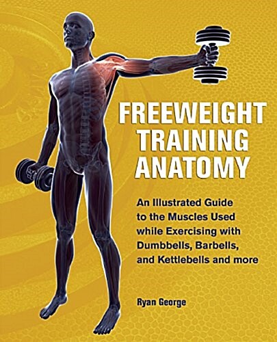 Freeweight Training Anatomy: An Illustrated Guide to the Muscles Used While Exercising with Dumbbells, Barbells, and Kettlebells and More (Paperback)