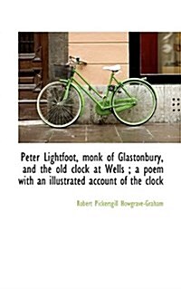 Peter Lightfoot, Monk of Glastonbury, and the Old Clock at Wells; A Poem with an Illustrated Accoun (Paperback)