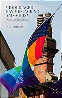 Middle-Aged Gay Men, Ageing and Ageism : Over the Rainbow? (Hardcover, 1st ed. 2015)