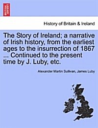 The Story of Ireland; A Narrative of Irish History, from the Earliest Ages to the Insurrection of 1867 ... Continued to the Present Time by J. Luby, E (Paperback)